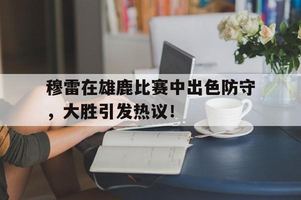 PG游戏-关于穆雷在雄鹿比赛中出色防守，大胜引发热议！的信息